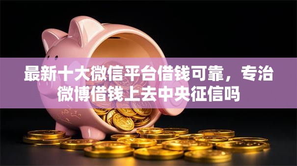 最新十大微信平台借钱可靠，专治微博借钱上去中央征信吗