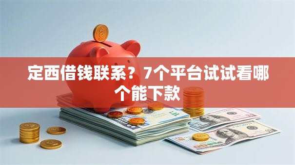 定西借钱联系?7个平台试试看哪个能下款 定西借钱联系?7个平台试试看哪个能下款