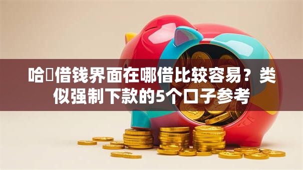 哈啰借钱界面在哪借比较容易？类似强制下款的5个口子参考