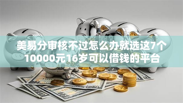 美易分审核不过怎么办就选这7个10000元16岁可以借钱的平台 美易分审核不过怎么办就选这7个10000元16岁可以借钱的平台