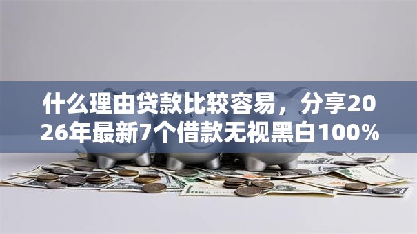 什么理由贷款比较容易，分享2026年最新7个借款无视黑白100%秒过
