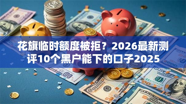 花旗临时额度被拒？2026最新测评10个黑户能下的口子2025