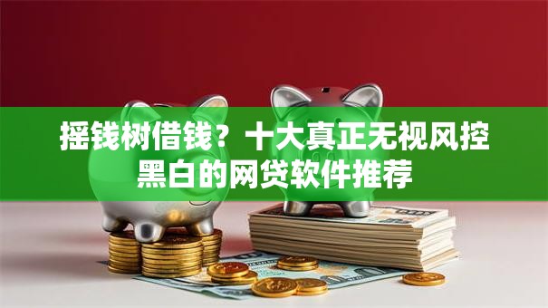 摇钱树借钱?十大真正无视风控黑白的网贷软件推荐 摇钱树借钱?十大真正无视风控黑白的网贷软件推荐