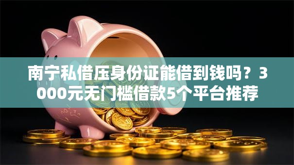 南宁私借压身份证能借到钱吗？3000元无门槛借款5个平台推荐