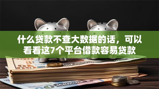 什么贷款不查大数据的话,可以看看这7个平台借款容易贷款 什么贷款不查大数据的话,可以看看这7个平台借款容易贷款