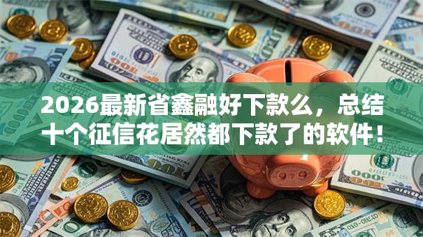 2026最新省鑫融好下款么,总结十个征信花居然都下款了的软件! 2026最新省鑫融好下款么,总结十个征信花居然都下款了的软件!