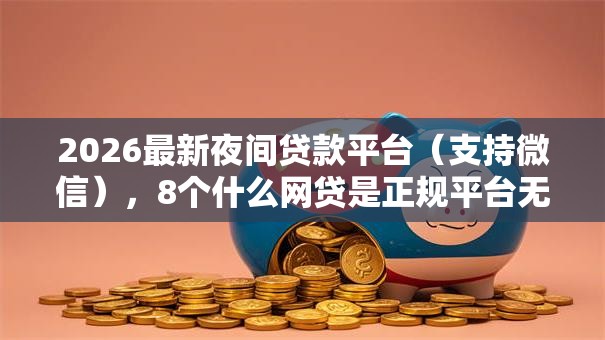 2026最新夜间贷款平台(支持微信),8个什么网贷是正规平台无私分享 2026最新夜间贷款平台(支持微信),8个什么网贷是正规平台无私分享