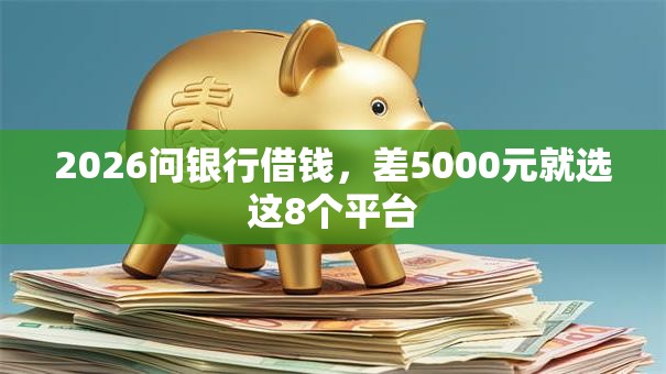 2026问银行借钱，差5000元就选这8个平台