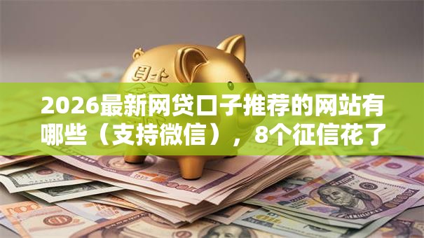 2026最新网贷口子推荐的网站有哪些（支持微信），8个征信花了能网贷的平台无私分享
