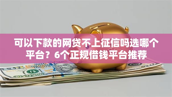 可以下款的网贷不上征信吗选哪个平台？6个正规借钱平台推荐