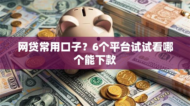 网贷常用口子？6个平台试试看哪个能下款