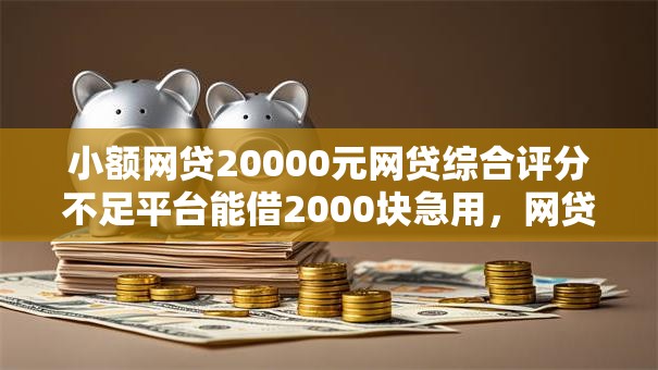 小额网贷20000元网贷综合评分不足平台能借2000块急用,网贷平台哪些比较正规的5个平台介绍 小额网贷20000元网贷综合评分不足平台能借2000块急用,网贷平台哪些比较正规的5个平台介绍