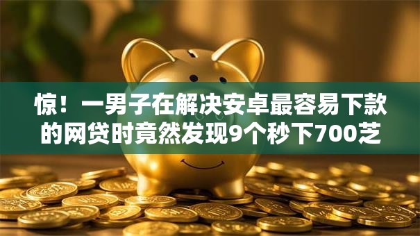 惊！一男子在解决安卓最容易下款的网贷时竟然发现9个秒下700芝麻分贷款口子，事后分享了出来
