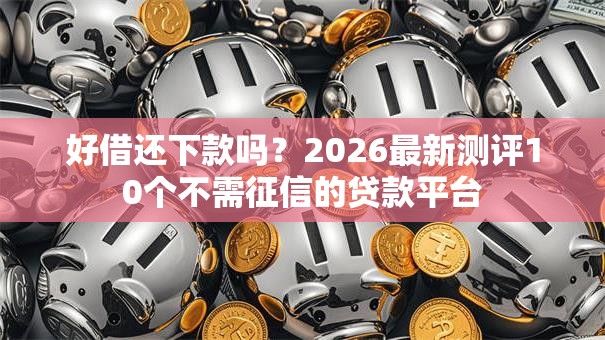 好借还下款吗？2026最新测评10个不需征信的贷款平台