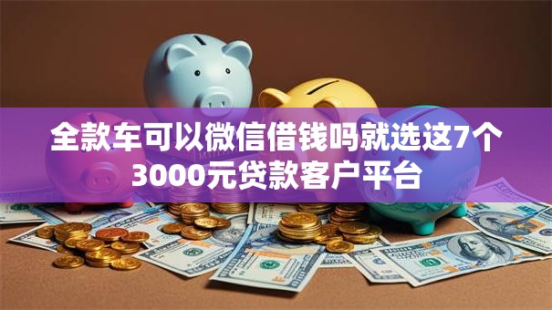 全款车可以微信借钱吗就选这7个3000元贷款客户平台