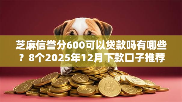 芝麻信誉分600可以贷款吗有哪些?8个2025年12月下款口子推荐给你 芝麻信誉分600可以贷款吗有哪些?8个2025年12月下款口子推荐给你