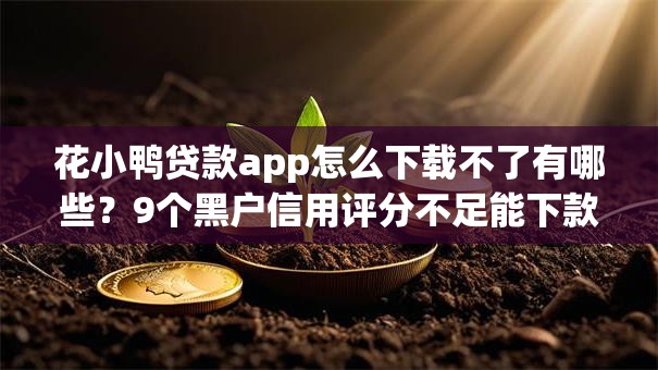花小鸭贷款app怎么下载不了有哪些?9个黑户信用评分不足能下款的软件推荐给你 花小鸭贷款app怎么下载不了有哪些?9个黑户信用评分不足能下款的软件推荐给你