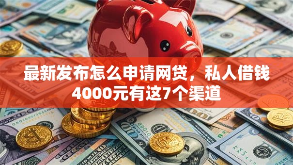 最新发布怎么申请网贷,私人借钱4000元有这7个渠道 最新发布怎么申请网贷,私人借钱4000元有这7个渠道