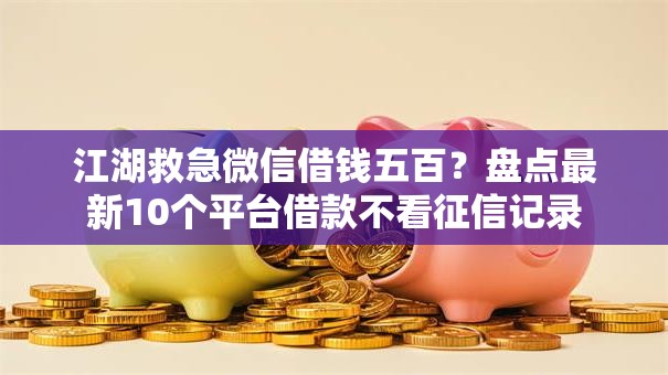 江湖救急微信借钱五百？盘点最新10个平台借款不看征信记录