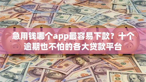 急用钱哪个app最容易下款？十个逾期也不怕的各大贷款平台