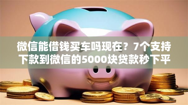 微信能借钱买车吗现在？7个支持下款到微信的5000块贷款秒下平台