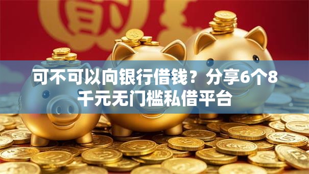 可不可以向银行借钱？分享6个8千元无门槛私借平台