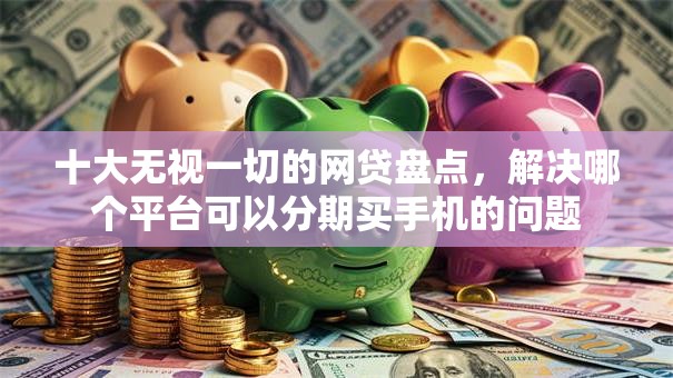 十大无视一切的网贷盘点，解决哪个平台可以分期买手机的问题