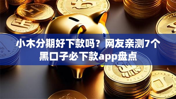 小木分期好下款吗？网友亲测7个黑口子必下款app盘点