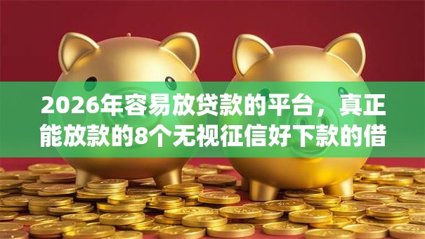 2026年容易放贷款的平台，真正能放款的8个无视征信好下款的借款app推荐
