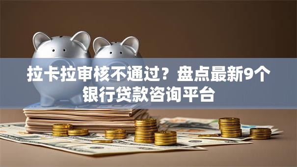 拉卡拉审核不通过？盘点最新9个银行贷款咨询平台