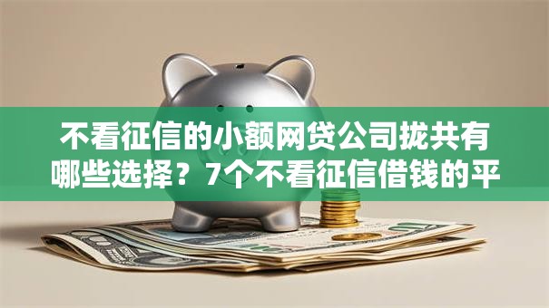 不看征信的小额网贷公司拢共有哪些选择？7个不看征信借钱的平台100%能借到详解