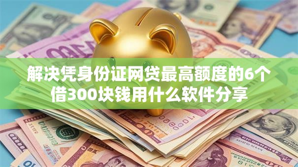 解决凭身份证网贷最高额度的6个借300块钱用什么软件分享