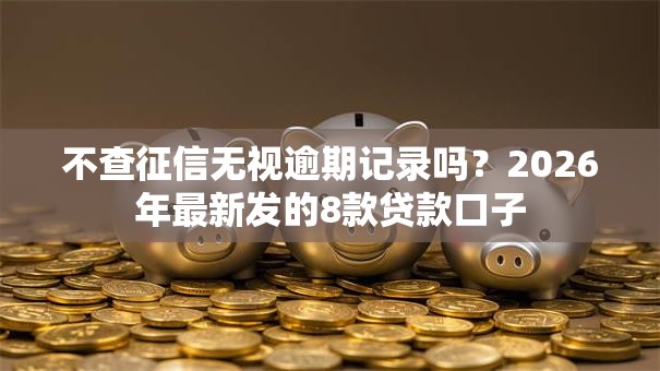 不查征信无视逾期记录吗？2026年最新发的8款贷款口子