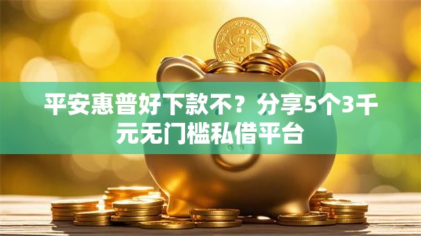 平安惠普好下款不？分享5个3千元无门槛私借平台