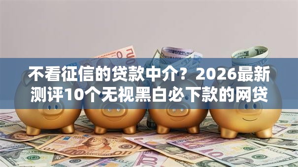 不看征信的贷款中介?2026最新测评10个无视黑白必下款的网贷口子 不看征信的贷款中介?2026最新测评10个无视黑白必下款的网贷口子