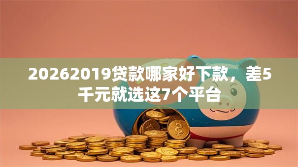 20262019贷款哪家好下款,差5千元就选这7个平台 20262019贷款哪家好下款,差5千元就选这7个平台