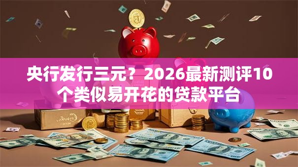 央行发行三元?2026最新测评10个类似易开花的贷款平台 央行发行三元?2026最新测评10个类似易开花的贷款平台