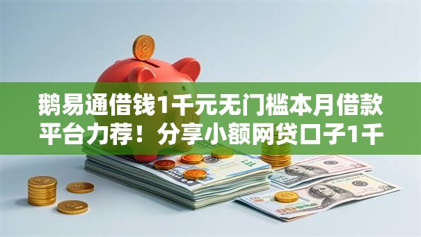 鹅易通借钱1千元无门槛本月借款平台力荐!分享小额网贷口子1千元无门槛借款 鹅易通借钱1千元无门槛本月借款平台力荐!分享小额网贷口子1千元无门槛借款