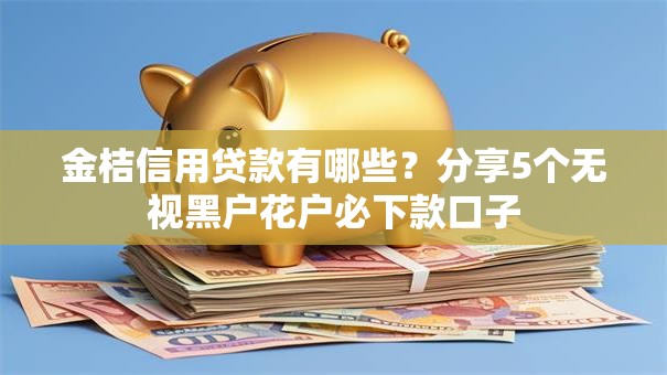 金桔信用贷款有哪些?分享5个无视黑户花户必下款口子 金桔信用贷款有哪些?分享5个无视黑户花户必下款口子