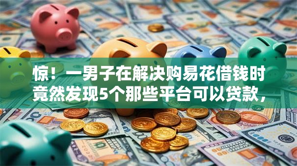 惊！一男子在解决购易花借钱时竟然发现5个那些平台可以贷款，事后分享了出来