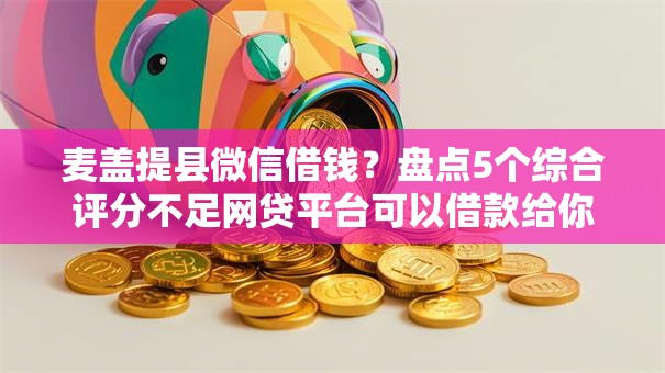 麦盖提县微信借钱？盘点5个综合评分不足网贷平台可以借款给你参考
