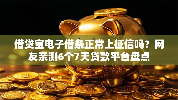 借贷宝电子借条正常上征信吗？网友亲测6个7天贷款平台盘点