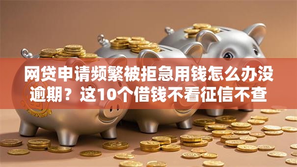 网贷申请频繁被拒急用钱怎么办没逾期?这10个借钱不看征信不查负债的平台值得一试 网贷申请频繁被拒急用钱怎么办没逾期?这10个借钱不看征信不查负债的平台值得一试
