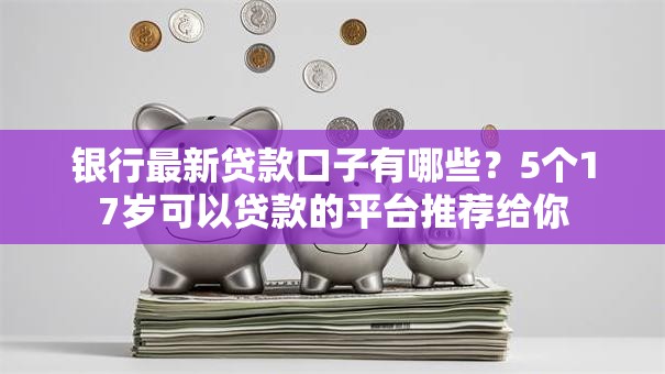 银行最新贷款口子有哪些?5个17岁可以贷款的平台推荐给你 银行最新贷款口子有哪些?5个17岁可以贷款的平台推荐给你
