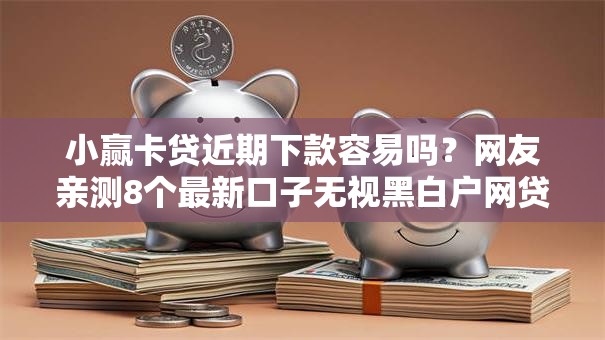 小赢卡贷近期下款容易吗?网友亲测8个最新口子无视黑白户网贷盘点 小赢卡贷近期下款容易吗?网友亲测8个最新口子无视黑白户网贷盘点