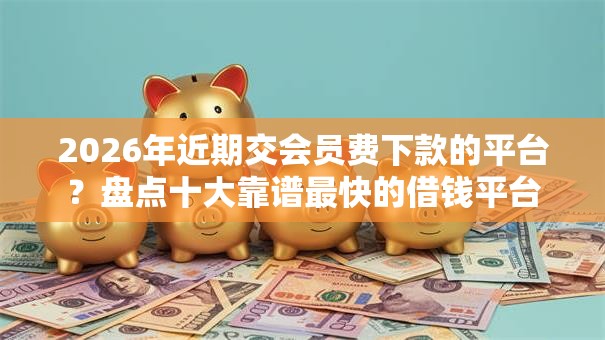 2026年近期交会员费下款的平台？盘点十大靠谱最快的借钱平台