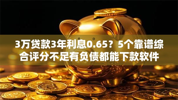 3万贷款3年利息0.65？5个靠谱综合评分不足有负债都能下款软件推荐