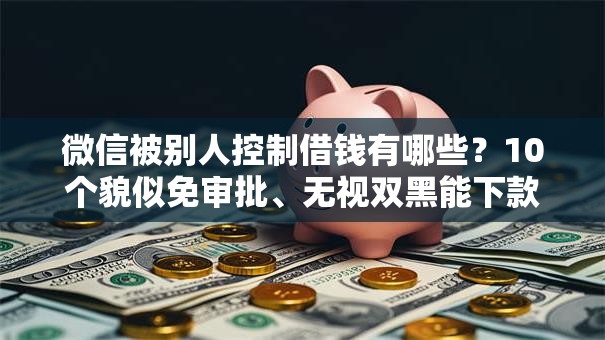 微信被别人控制借钱有哪些？10个貌似免审批、无视双黑能下款的口子合集