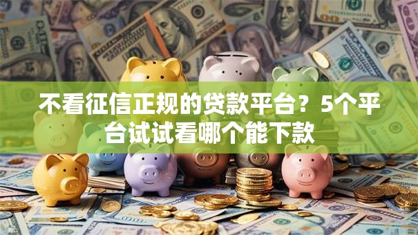 不看征信正规的贷款平台？5个平台试试看哪个能下款