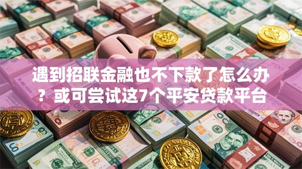 遇到招联金融也不下款了怎么办？或可尝试这7个平安贷款平台
